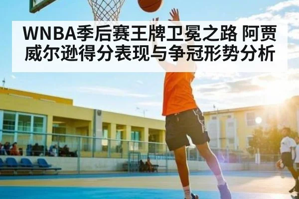 WNBA季后赛王牌卫冕之路 阿贾威尔逊得分表现与争冠形势分析