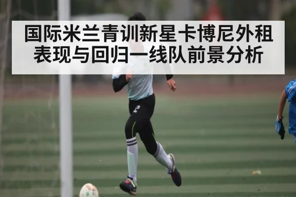 国际米兰青训新星卡博尼外租表现与回归一线队前景分析