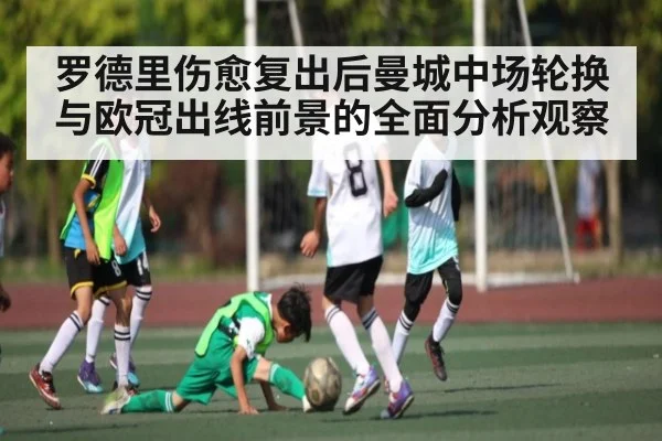 罗德里伤愈复出后曼城中场轮换与欧冠出线前景的全面分析观察